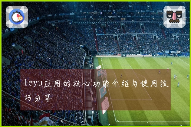 leyu应用的核心功能介绍与使用技巧分享