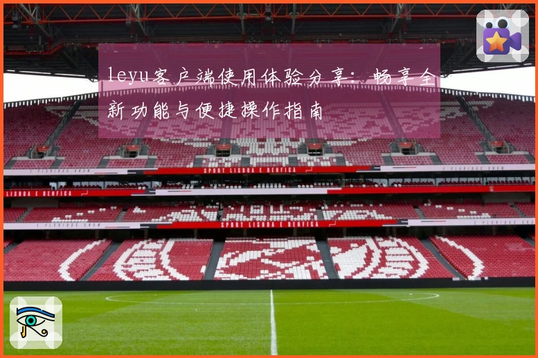 leyu客户端使用体验分享：畅享全新功能与便捷操作指南