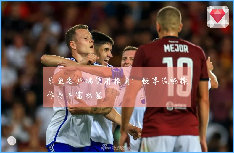 乐鱼客户端使用指南：畅享流畅操作与丰富功能