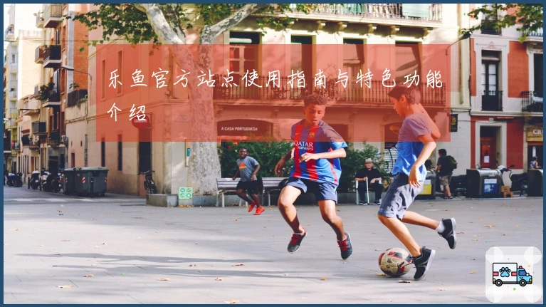 乐鱼官方站点使用指南与特色功能介绍