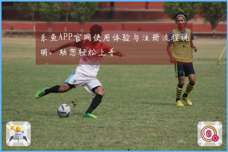 乐鱼APP官网使用体验与注册流程说明，助您轻松上手