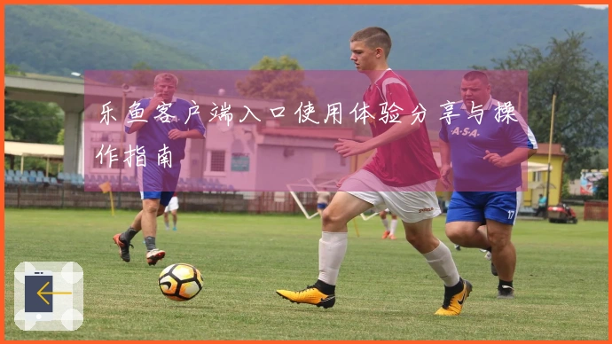 乐鱼客户端入口使用体验分享与操作指南