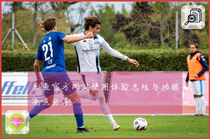 乐鱼官方网站使用体验总结与功能亮点分享