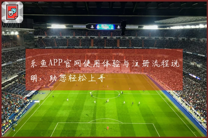 乐鱼APP官网使用体验与注册流程说明，助您轻松上手